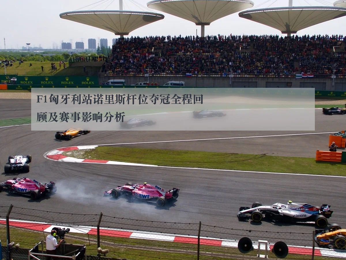 F1匈牙利站诺里斯杆位夺冠全程回顾及赛事影响分析